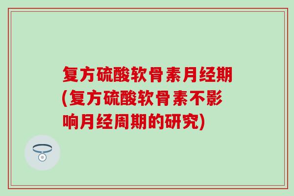 复方硫酸软骨素期(复方硫酸软骨素不影响周期的研究) 复方硫酸软骨素期(复方硫酸软骨素不影响周期的研究)