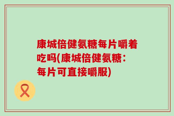 康城倍健氨糖每片嚼着吃吗(康城倍健氨糖：每片可直接嚼服)