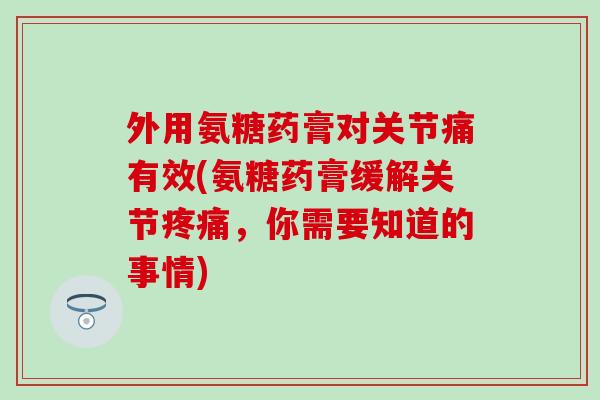 外用氨糖药膏对关节痛有效(氨糖药膏缓解关节,你需要知道的事情) 外用氨糖药膏对关节痛有效(氨糖药膏缓解关节,你需要知道的事情)