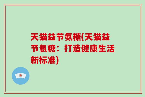 天猫益节氨糖(天猫益节氨糖:打造健康生活新标准) 天猫益节氨糖(天猫益节氨糖:打造健康生活新标准)