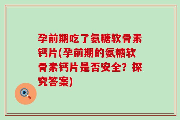 孕前期吃了氨糖软骨素钙片(孕前期的氨糖软骨素钙片是否安全?探究答案) 孕前期吃了氨糖软骨素钙片(孕前期的氨糖软骨素钙片是否安全?探究答案)