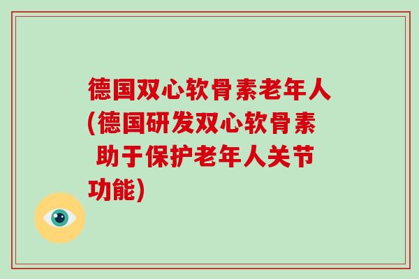 德国双心软骨素老年人(德国研发双心软骨素 助于保护老年人关节功能) 德国双心软骨素老年人(德国研发双心软骨素 助于保护老年人关节功能)