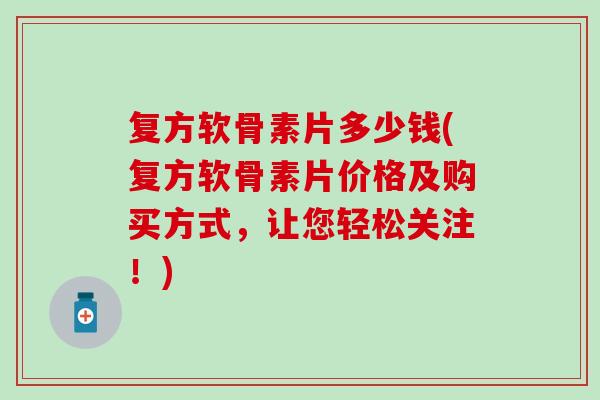 复方软骨素片多少钱(复方软骨素片价格及购买方式，让您轻松关注！)