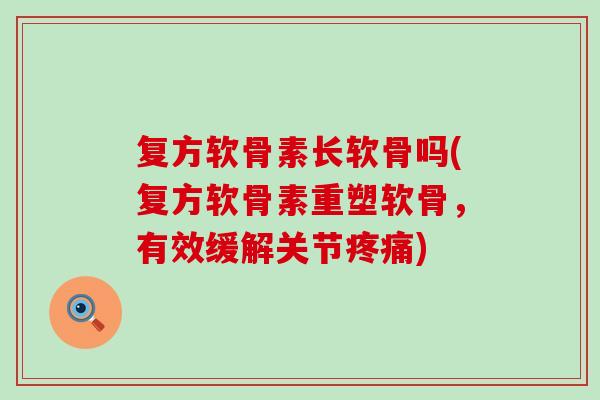 复方软骨素长软骨吗(复方软骨素重塑软骨,有效缓解关节) 复方软骨素长软骨吗(复方软骨素重塑软骨,有效缓解关节)