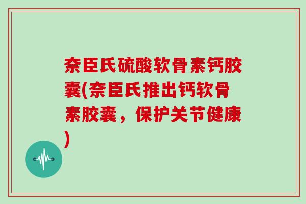 奈臣氏硫酸软骨素钙胶囊(奈臣氏推出钙软骨素胶囊,保护关节健康) 奈臣氏硫酸软骨素钙胶囊(奈臣氏推出钙软骨素胶囊,保护关节健康)