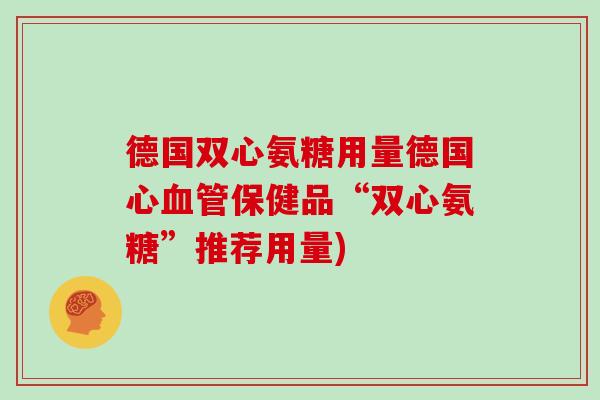 德国双心氨糖用量德国心保健品“双心氨糖”推荐用量)