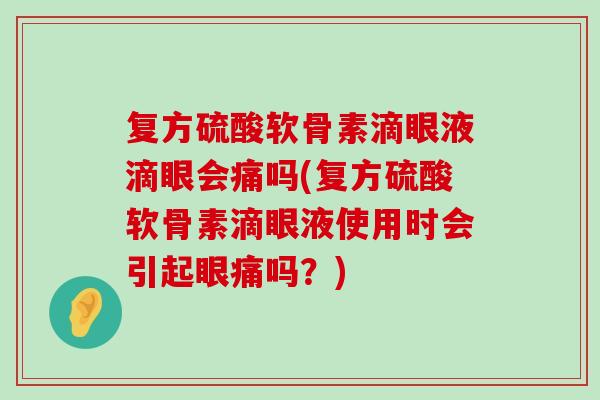 复方硫酸软骨素滴眼液滴眼会痛吗(复方硫酸软骨素滴眼液使用时会引起眼痛吗?) 复方硫酸软骨素滴眼液滴眼会痛吗(复方硫酸软骨素滴眼液使用时会引起眼痛吗?)
