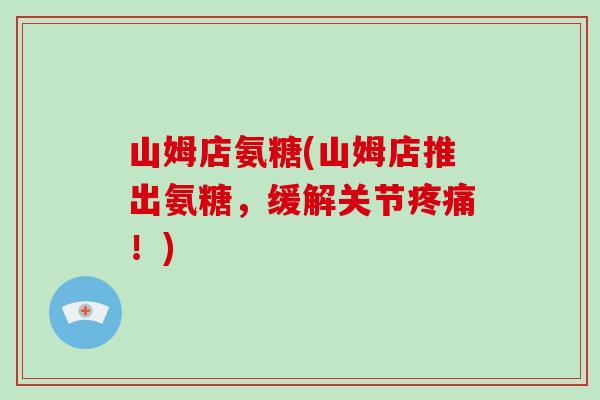 山姆店氨糖(山姆店推出氨糖,缓解关节!) 山姆店氨糖(山姆店推出氨糖,缓解关节!)