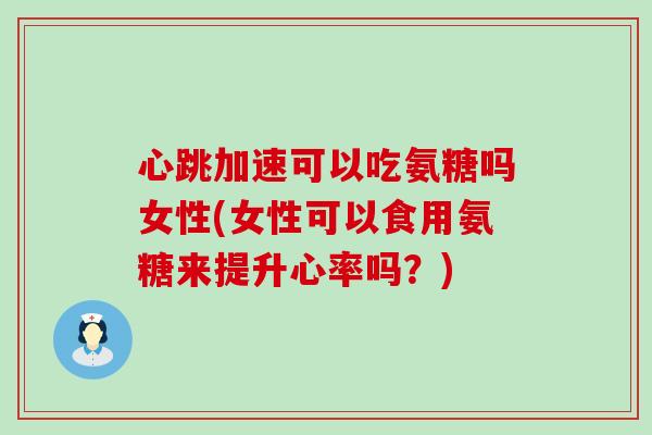 心跳加速可以吃氨糖吗女性(女性可以食用氨糖来提升心率吗?) 心跳加速可以吃氨糖吗女性(女性可以食用氨糖来提升心率吗?)