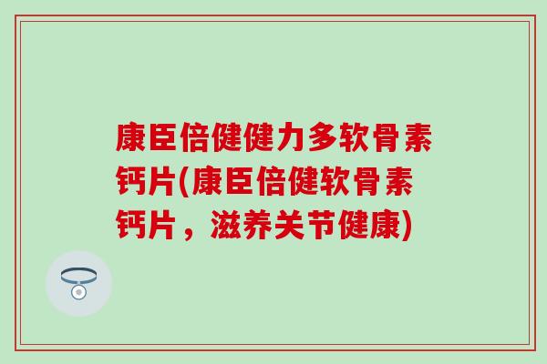 康臣倍健健力多软骨素钙片(康臣倍健软骨素钙片,滋养关节健康) 康臣倍健健力多软骨素钙片(康臣倍健软骨素钙片,滋养关节健康)