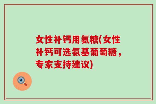 女性补钙用氨糖(女性补钙可选氨基葡萄糖，专家支持建议)