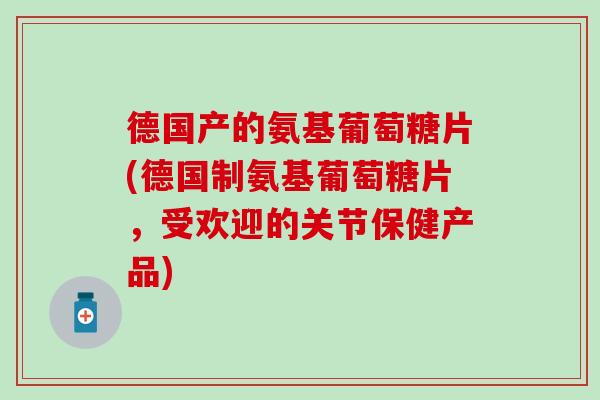 德国产的氨基葡萄糖片(德国制氨基葡萄糖片，受欢迎的关节保健产品)