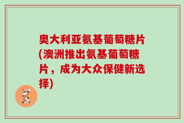 奥大利亚氨基葡萄糖片(澳洲推出氨基葡萄糖片，成为大众保健新选择)