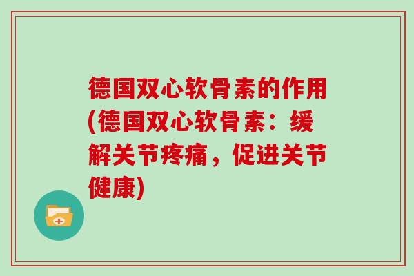 德国双心软骨素的作用(德国双心软骨素:缓解关节,促进关节健康) 德国双心软骨素的作用(德国双心软骨素:缓解关节,促进关节健康)