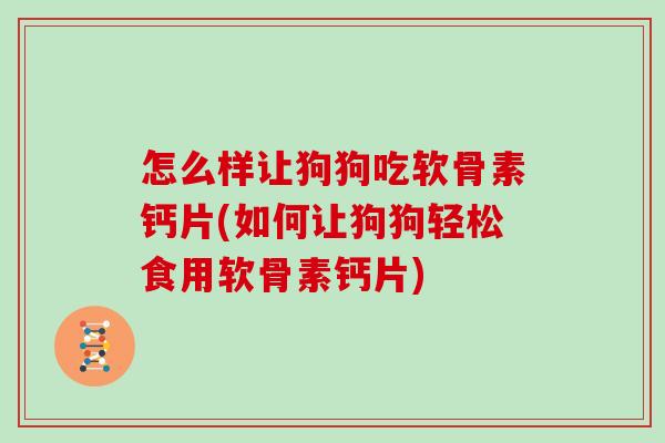 怎么样让狗狗吃软骨素钙片(如何让狗狗轻松食用软骨素钙片) 怎么样让狗狗吃软骨素钙片(如何让狗狗轻松食用软骨素钙片)