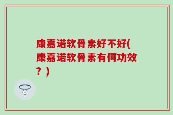 康嘉诺软骨素好不好(康嘉诺软骨素有何功效？)