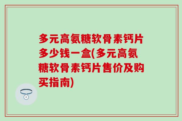 多元高氨糖软骨素钙片多少钱一盒(多元高氨糖软骨素钙片售价及购买指南) 多元高氨糖软骨素钙片多少钱一盒(多元高氨糖软骨素钙片售价及购买指南)