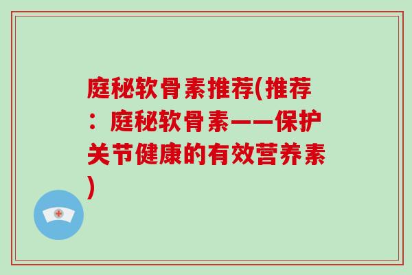 庭秘软骨素推荐(推荐：庭秘软骨素——保护关节健康的有效营养素)