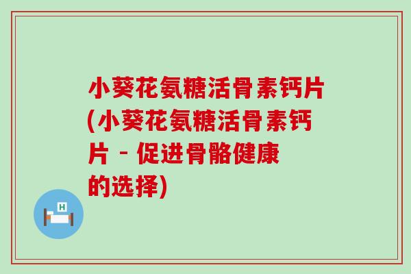 小葵花氨糖活骨素钙片(小葵花氨糖活骨素钙片 - 促进骨骼健康的选择)