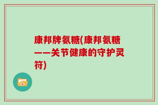 康邦牌氨糖(康邦氨糖——关节健康的守护灵符) 康邦牌氨糖(康邦氨糖——关节健康的守护灵符)