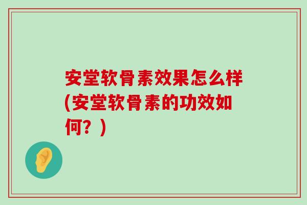安堂软骨素效果怎么样(安堂软骨素的功效如何?) 安堂软骨素效果怎么样(安堂软骨素的功效如何?)