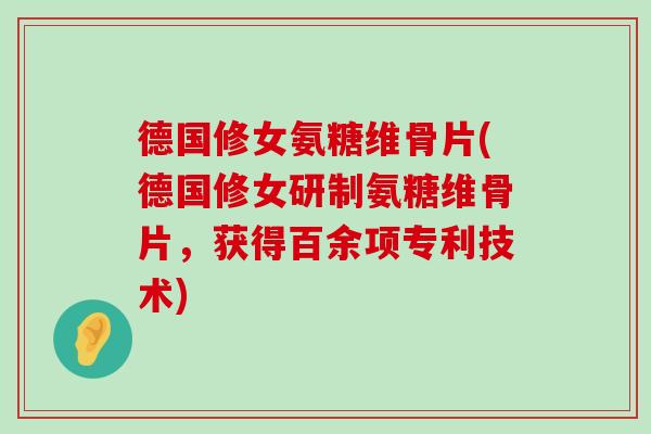 德国修女氨糖维骨片(德国修女研制氨糖维骨片,获得百余项专利技术) 德国修女氨糖维骨片(德国修女研制氨糖维骨片,获得百余项专利技术)