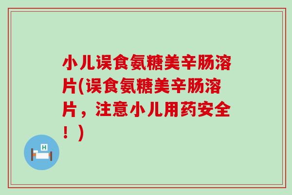 小儿误食氨糖美辛肠溶片(误食氨糖美辛肠溶片,注意小儿用药安全!) 小儿误食氨糖美辛肠溶片(误食氨糖美辛肠溶片,注意小儿用药安全!)