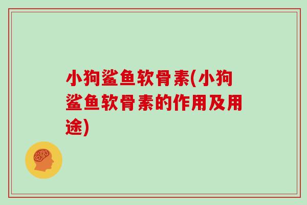小狗鲨鱼软骨素(小狗鲨鱼软骨素的作用及用途) 小狗鲨鱼软骨素(小狗鲨鱼软骨素的作用及用途)