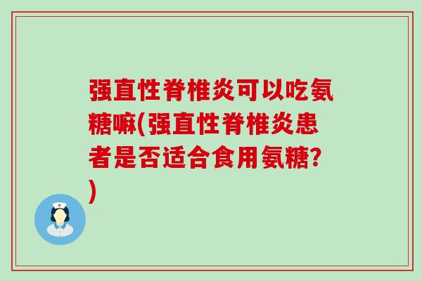 强直性脊椎炎可以吃氨糖嘛(强直性脊椎炎患者是否适合食用氨糖?) 强直性脊椎炎可以吃氨糖嘛(强直性脊椎炎患者是否适合食用氨糖?)