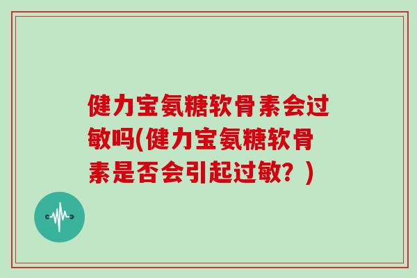 健力宝氨糖软骨素会吗(健力宝氨糖软骨素是否会引起？)