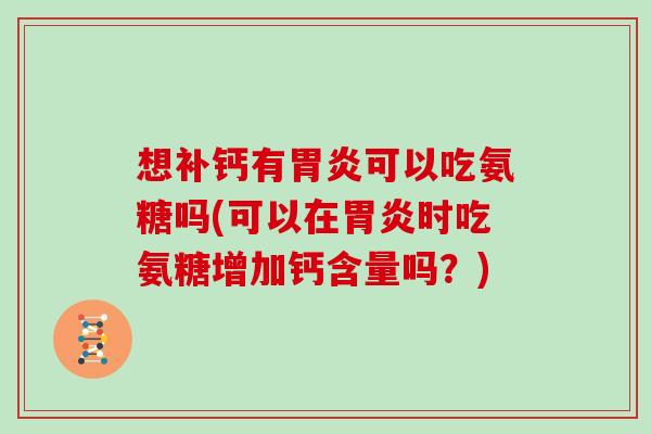 想补钙有可以吃氨糖吗(可以在时吃氨糖增加钙含量吗?) 想补钙有可以吃氨糖吗(可以在时吃氨糖增加钙含量吗?)