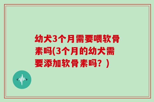 幼犬3个月需要喂软骨素吗(3个月的幼犬需要添加软骨素吗?) 幼犬3个月需要喂软骨素吗(3个月的幼犬需要添加软骨素吗?)