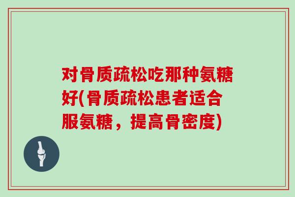 对吃那种氨糖好(患者适合服氨糖，提高骨密度)