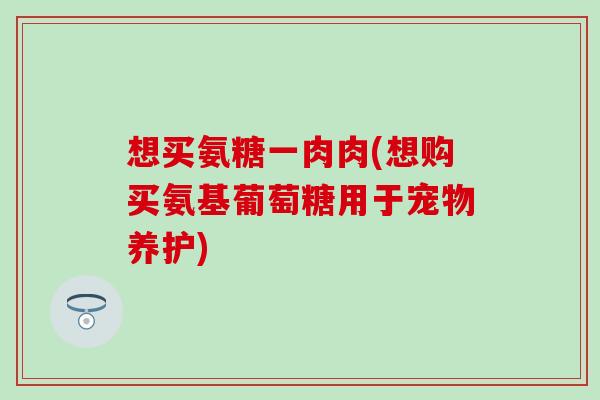 想买氨糖一肉肉(想购买氨基葡萄糖用于宠物养护)
