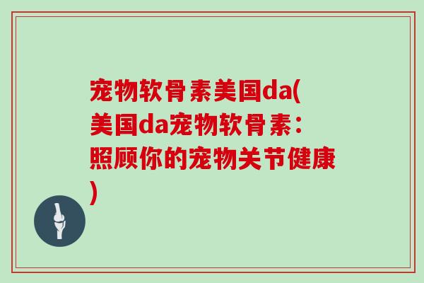 宠物软骨素美国da(美国da宠物软骨素:照顾你的宠物关节健康) 宠物软骨素美国da(美国da宠物软骨素:照顾你的宠物关节健康)