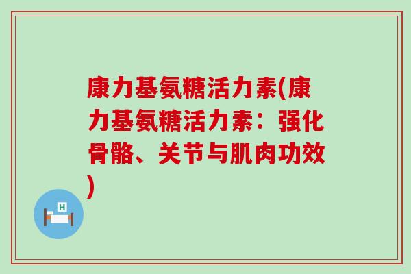 康力基氨糖活力素(康力基氨糖活力素:强化骨骼、关节与肌肉功效) 康力基氨糖活力素(康力基氨糖活力素:强化骨骼、关节与肌肉功效)