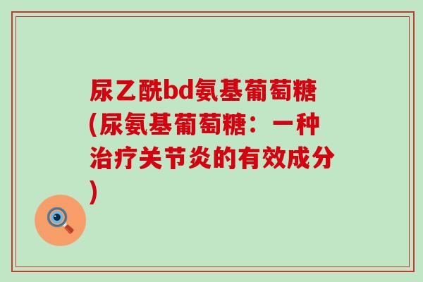 尿乙酰bd氨基葡萄糖(尿氨基葡萄糖:一种的有效成分) 尿乙酰bd氨基葡萄糖(尿氨基葡萄糖:一种的有效成分)