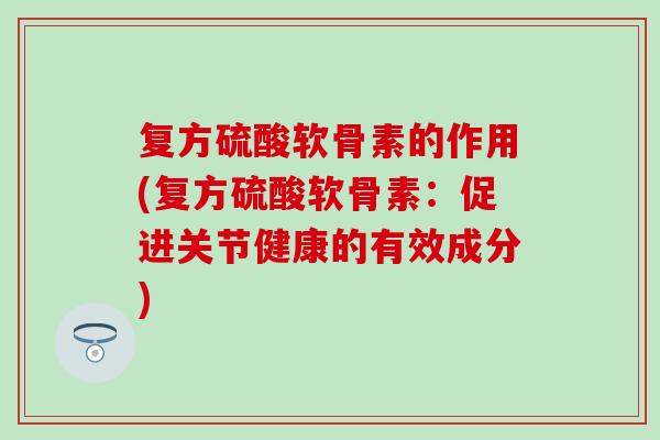 复方硫酸软骨素的作用(复方硫酸软骨素:促进关节健康的有效成分) 复方硫酸软骨素的作用(复方硫酸软骨素:促进关节健康的有效成分)