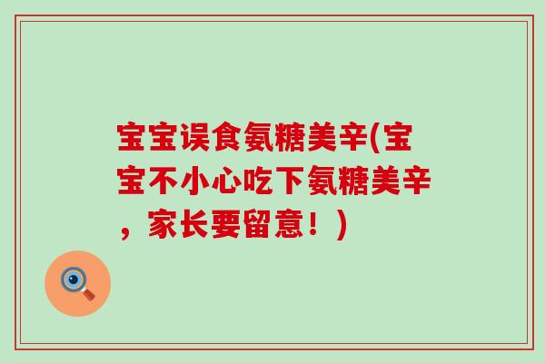 宝宝误食氨糖美辛(宝宝不小心吃下氨糖美辛,家长要留意!) 宝宝误食氨糖美辛(宝宝不小心吃下氨糖美辛,家长要留意!)