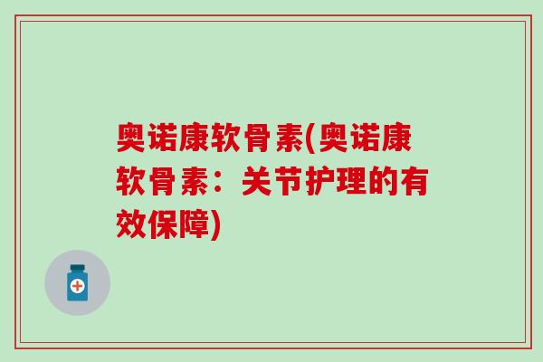 奥诺康软骨素(奥诺康软骨素:关节护理的有效保障) 奥诺康软骨素(奥诺康软骨素:关节护理的有效保障)
