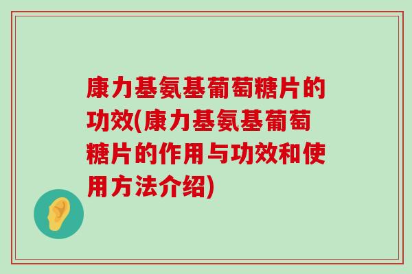 康力基氨基葡萄糖片的功效(康力基氨基葡萄糖片的作用与功效和使用方法介绍) 康力基氨基葡萄糖片的功效(康力基氨基葡萄糖片的作用与功效和使用方法介绍)