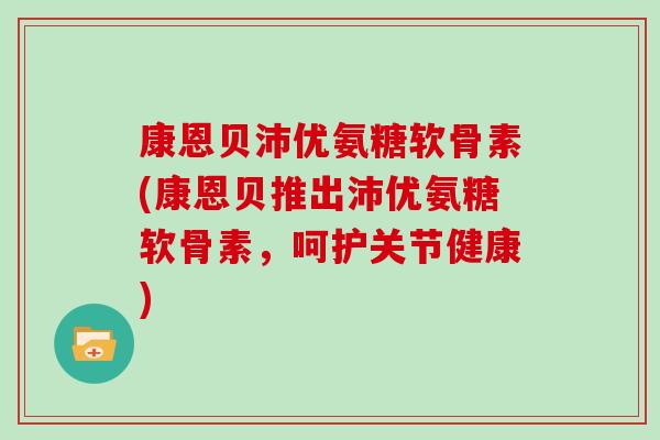 康恩贝沛优氨糖软骨素(康恩贝推出沛优氨糖软骨素,呵护关节健康) 康恩贝沛优氨糖软骨素(康恩贝推出沛优氨糖软骨素,呵护关节健康)