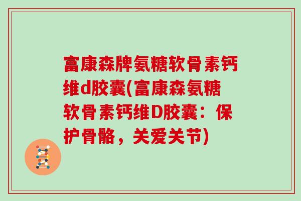 富康森牌氨糖软骨素钙维d胶囊(富康森氨糖软骨素钙维D胶囊:保护骨骼,关爱关节) 富康森牌氨糖软骨素钙维d胶囊(富康森氨糖软骨素钙维D胶囊:保护骨骼,关爱关节)