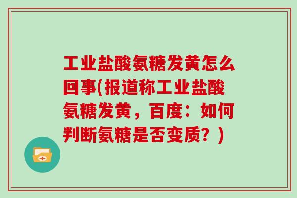 工业盐酸氨糖发黄怎么回事(报道称工业盐酸氨糖发黄,百度:如何判断氨糖是否变质?) 工业盐酸氨糖发黄怎么回事(报道称工业盐酸氨糖发黄,百度:如何判断氨糖是否变质?)