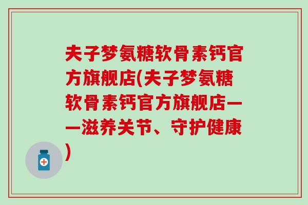 夫子梦氨糖软骨素钙官方旗舰店(夫子梦氨糖软骨素钙官方旗舰店——滋养关节、守护健康) 夫子梦氨糖软骨素钙官方旗舰店(夫子梦氨糖软骨素钙官方旗舰店——滋养关节、守护健康)