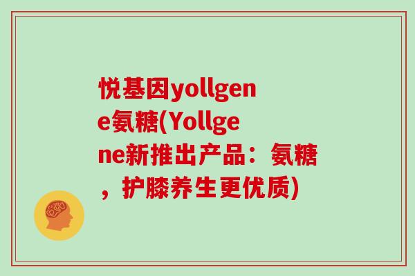 悦基因yollgene氨糖(Yollgene新推出产品:氨糖,护膝养生更优质) 悦基因yollgene氨糖(Yollgene新推出产品:氨糖,护膝养生更优质)