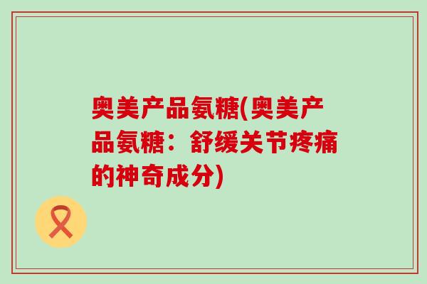 奥美产品氨糖(奥美产品氨糖：舒缓关节的神奇成分)