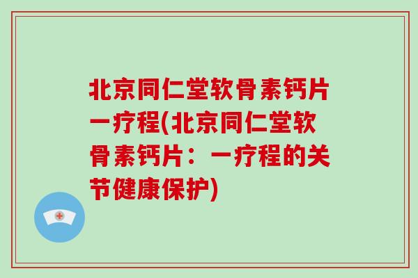 北京同仁堂软骨素钙片一疗程(北京同仁堂软骨素钙片:一疗程的关节健康保护) 北京同仁堂软骨素钙片一疗程(北京同仁堂软骨素钙片:一疗程的关节健康保护)