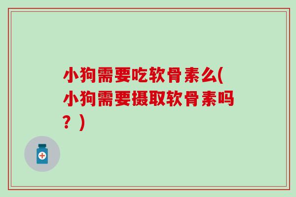 小狗需要吃软骨素么(小狗需要摄取软骨素吗?) 小狗需要吃软骨素么(小狗需要摄取软骨素吗?)