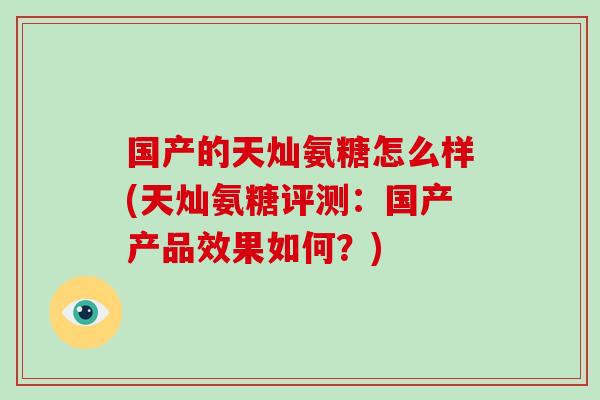 国产的天灿氨糖怎么样(天灿氨糖评测:国产产品效果如何?) 国产的天灿氨糖怎么样(天灿氨糖评测:国产产品效果如何?)